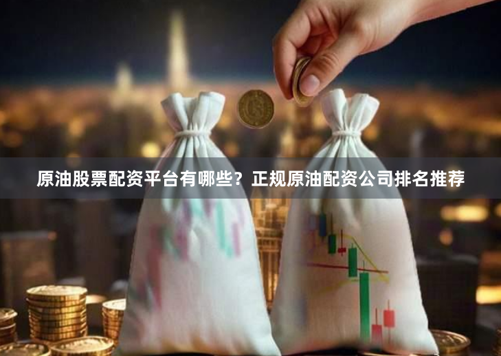 原油股票配资平台有哪些？正规原油配资公司排名推荐