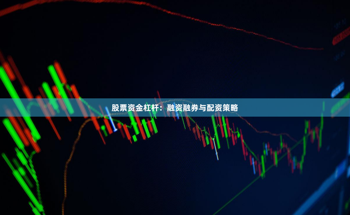 股票资金杠杆：融资融券与配资策略