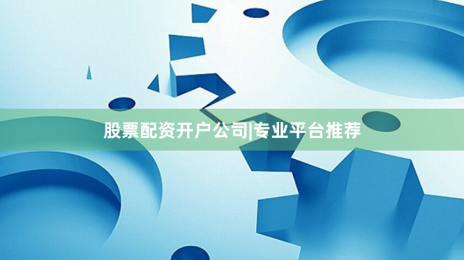 股票配资开户公司|专业平台推荐
