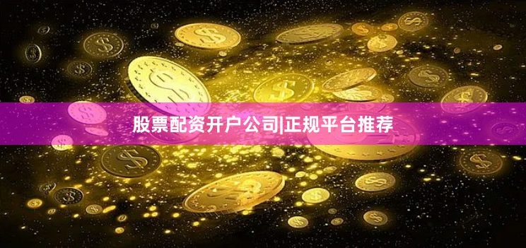 股票配资开户公司|正规平台推荐