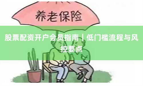 股票配资开户会员指南｜低门槛流程与风控要点