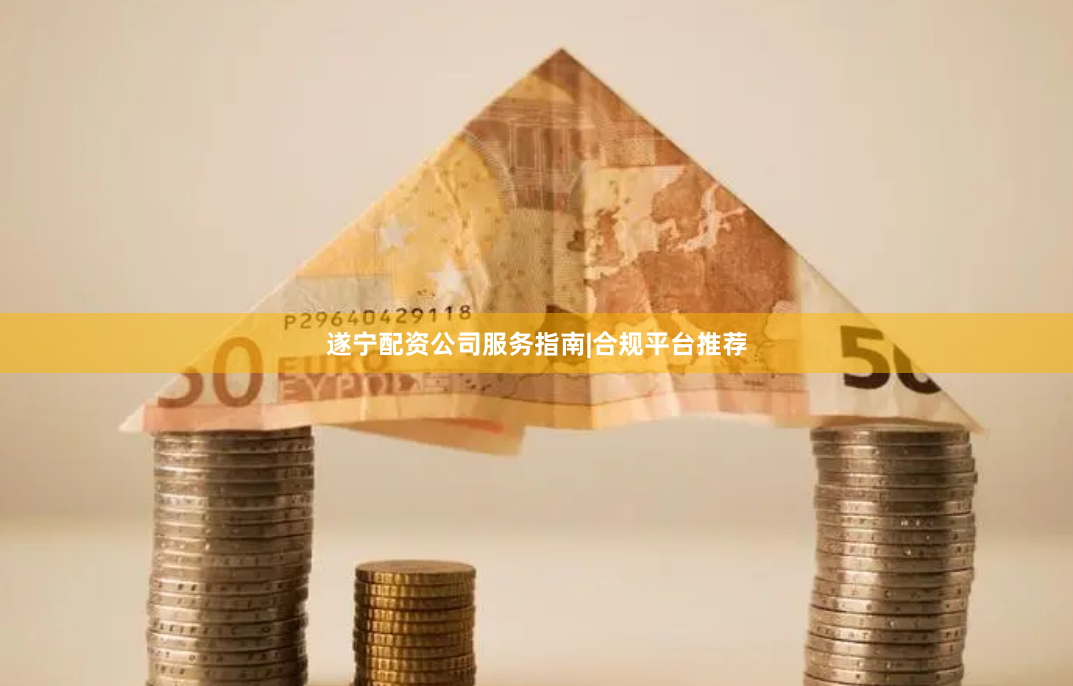 遂宁配资公司服务指南|合规平台推荐