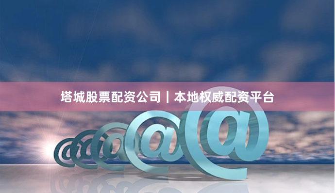 塔城股票配资公司｜本地权威配资平台