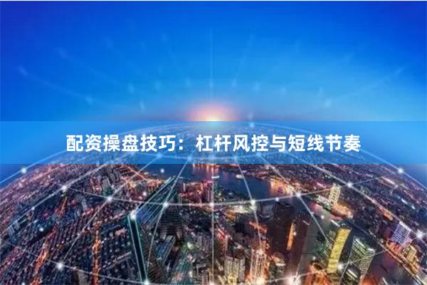 配资操盘技巧：杠杆风控与短线节奏
