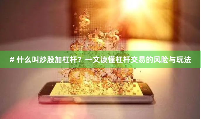 # 什么叫炒股加杠杆？一文读懂杠杆交易的风险与玩法