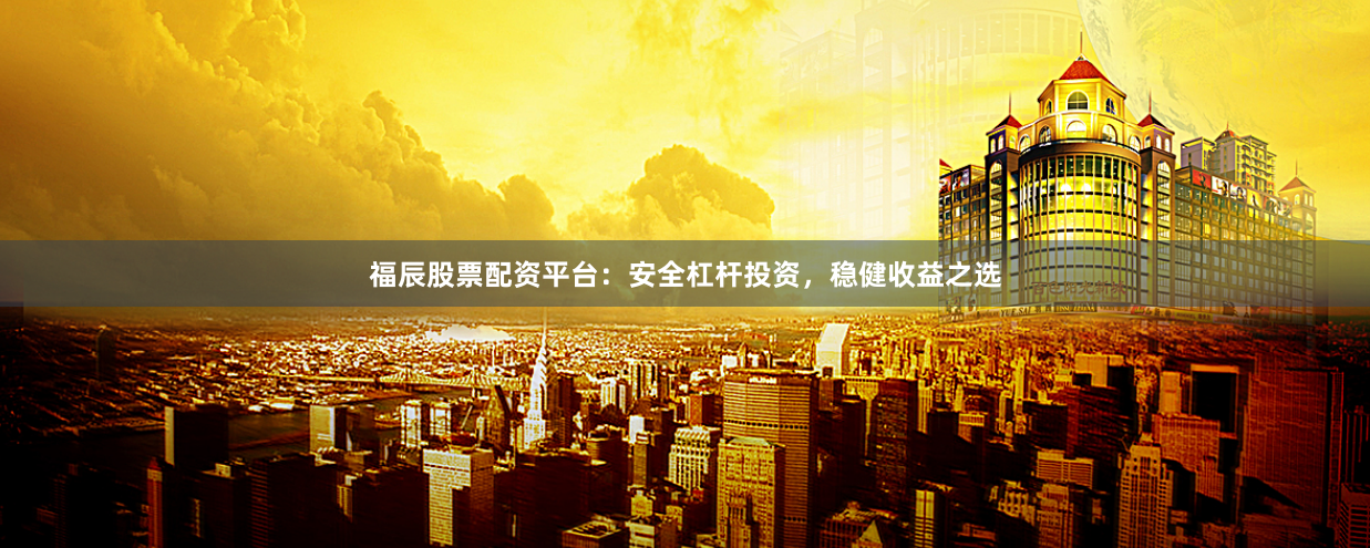 福辰股票配资平台：安全杠杆投资，稳健收益之选