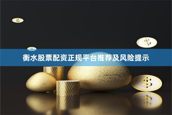 衡水股票配资正规平台推荐及风险提示